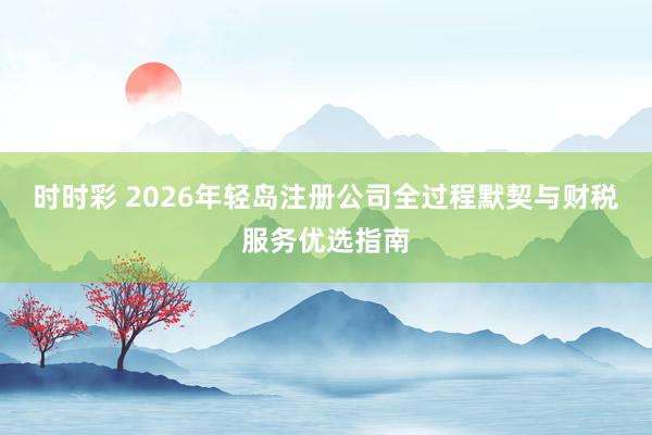 时时彩 2026年轻岛注册公司全过程默契与财税服务优选指南