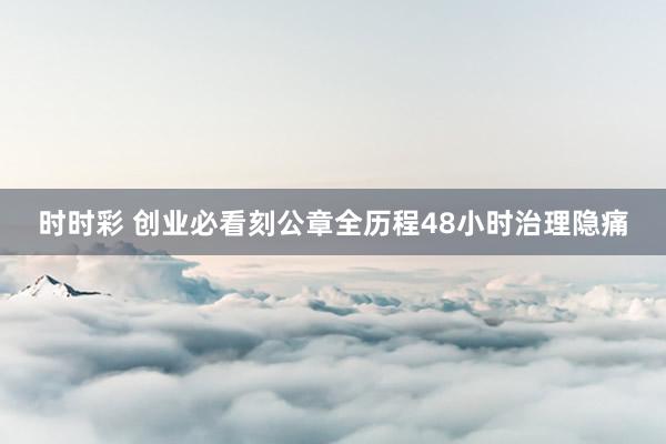 时时彩 创业必看刻公章全历程48小时治理隐痛
