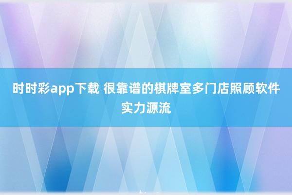 时时彩app下载 很靠谱的棋牌室多门店照顾软件实力源流