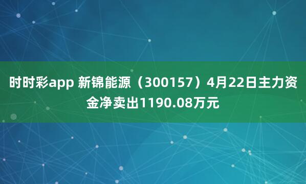 时时彩app 新锦能源（300157）4月22日主力资金净卖出1190.08万元