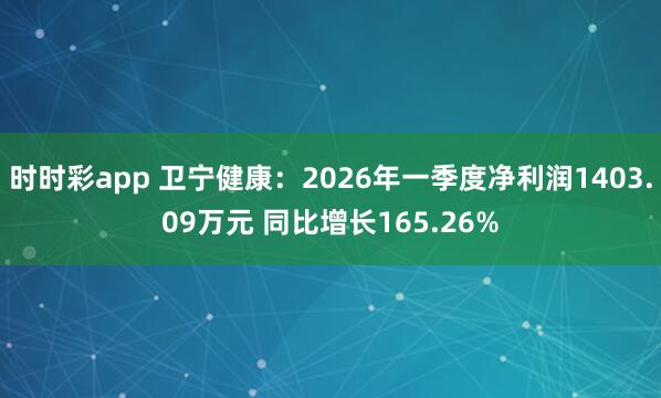 时时彩app 卫宁健康：2026年一季度净利润1403.09万元 同比增长165.26%