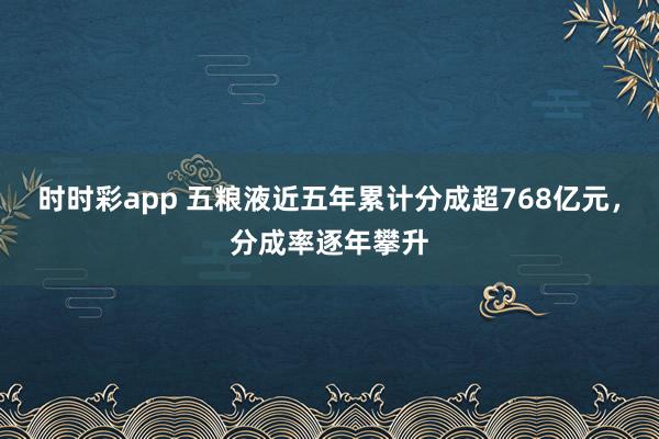 时时彩app 五粮液近五年累计分成超768亿元，分成率逐年攀升