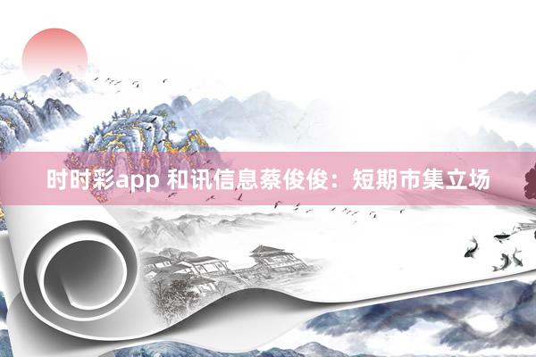 时时彩app 和讯信息蔡俊俊：短期市集立场