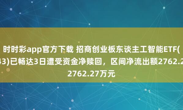 时时彩app官方下载 招商创业板东谈主工智能ETF(159243)已畅达3日遭受资金净赎回，区间净流出额2762.27万元