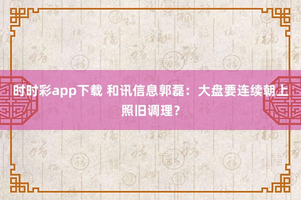 时时彩app下载 和讯信息郭磊：大盘要连续朝上照旧调理？