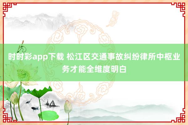 时时彩app下载 松江区交通事故纠纷律所中枢业务才能全维度明白