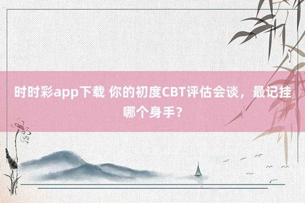 时时彩app下载 你的初度CBT评估会谈，最记挂哪个身手？