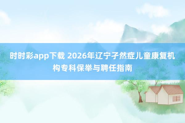 时时彩app下载 2026年辽宁孑然症儿童康复机构专科保举与聘任指南