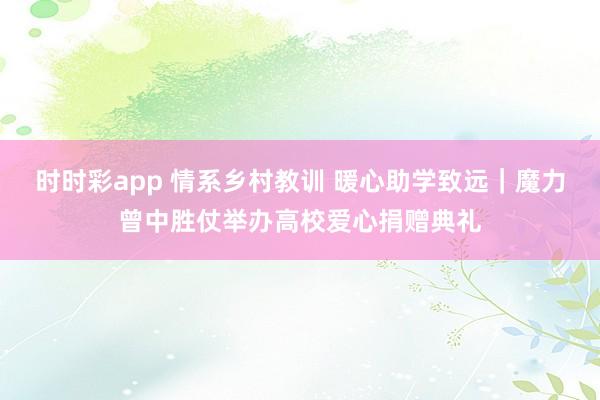 时时彩app 情系乡村教训 暖心助学致远｜魔力曾中胜仗举办高校爱心捐赠典礼