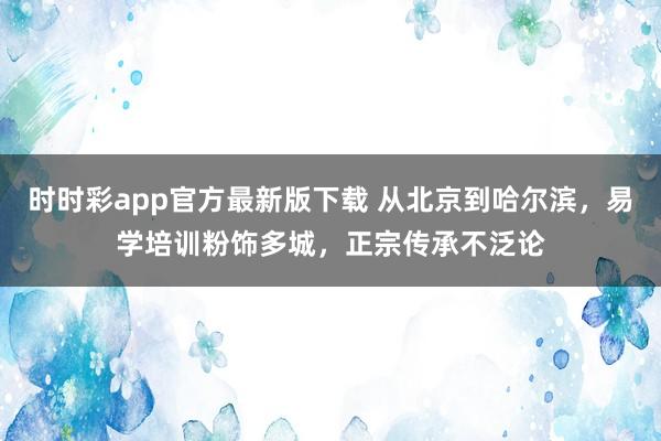 时时彩app官方最新版下载 从北京到哈尔滨，易学培训粉饰多城，正宗传承不泛论