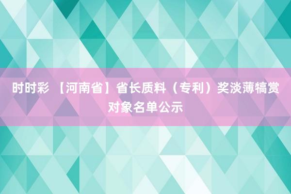 时时彩 【河南省】省长质料（专利）奖淡薄犒赏对象名单公示