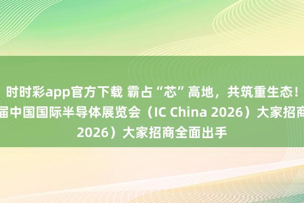 时时彩app官方下载 霸占“芯”高地，共筑重生态！第二十三届中国国际半导体展览会（IC China 2026）大家招商全面出手