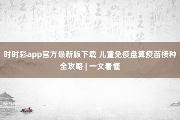 时时彩app官方最新版下载 儿童免疫盘算疫苗接种全攻略 | 一文看懂