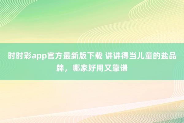 时时彩app官方最新版下载 讲讲得当儿童的盐品牌，哪家好用又靠谱