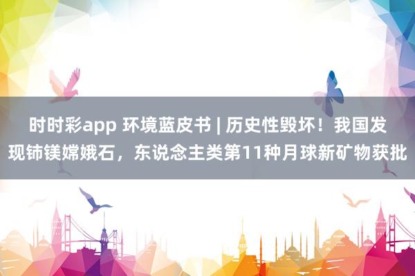 时时彩app 环境蓝皮书 | 历史性毁坏！我国发现铈镁嫦娥石，东说念主类第11种月球新矿物获批