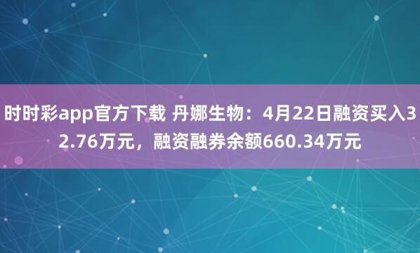 时时彩app官方下载 丹娜生物：4月22日融资买入32.76万元，融资融券余额660.34万元