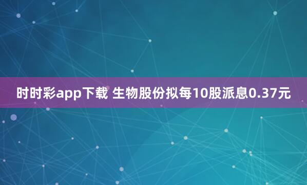 时时彩app下载 生物股份拟每10股派息0.37元