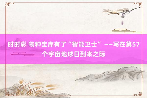 时时彩 物种宝库有了“智能卫士” ——写在第57个宇宙地球日到来之际
