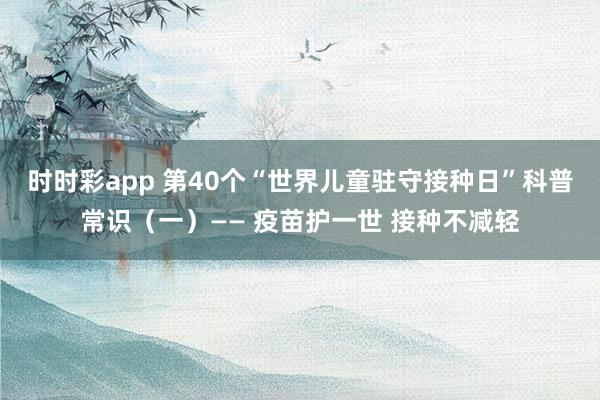 时时彩app 第40个“世界儿童驻守接种日”科普常识（一）—— 疫苗护一世 接种不减轻