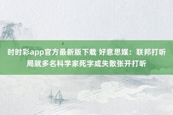 时时彩app官方最新版下载 好意思媒：联邦打听局就多名科学家死字或失散张开打听