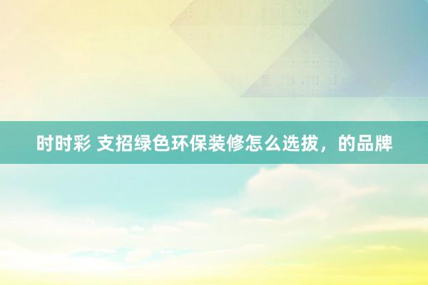 时时彩 支招绿色环保装修怎么选拔，的品牌