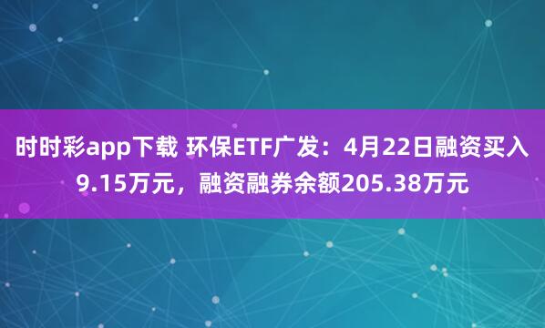 时时彩app下载 环保ETF广发：4月22日融资买入9.15万元，融资融券余额205.38万元