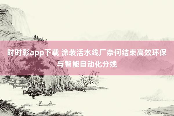时时彩app下载 涂装活水线厂奈何结束高效环保与智能自动化分娩