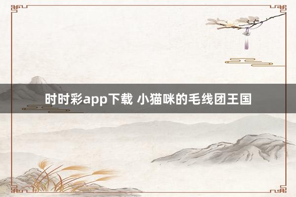 时时彩app下载 小猫咪的毛线团王国