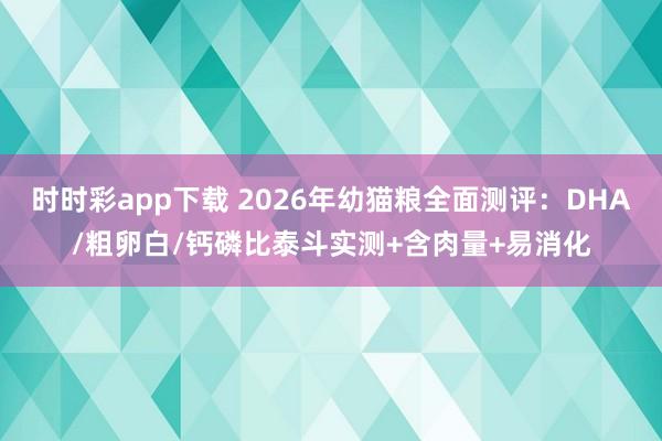 时时彩app下载 2026年幼猫粮全面测评：DHA/粗卵白/钙磷比泰斗实测+含肉量+易消化
