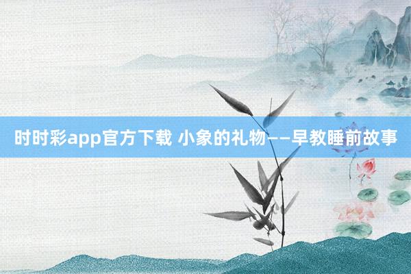 时时彩app官方下载 小象的礼物——早教睡前故事