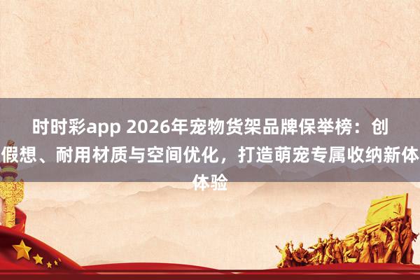 时时彩app 2026年宠物货架品牌保举榜：创新假想、耐用材质与空间优化，打造萌宠专属收纳新体验