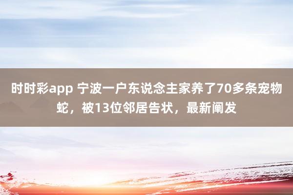 时时彩app 宁波一户东说念主家养了70多条宠物蛇，被13位邻居告状，最新阐发