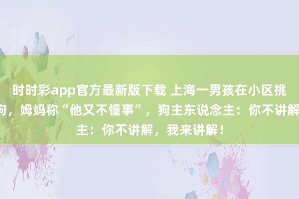 时时彩app官方最新版下载 上海一男孩在小区挑升踢牵绳小狗，姆妈称“他又不懂事”，狗主东说念主：你不讲解，我来讲解！
