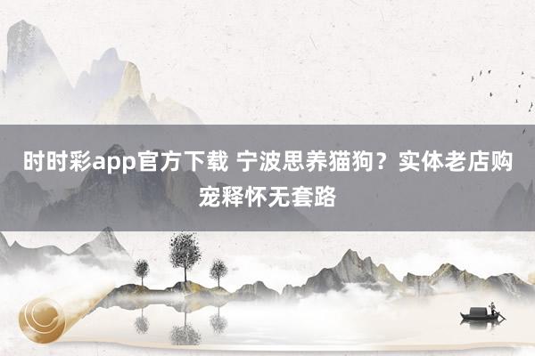 时时彩app官方下载 宁波思养猫狗？实体老店购宠释怀无套路