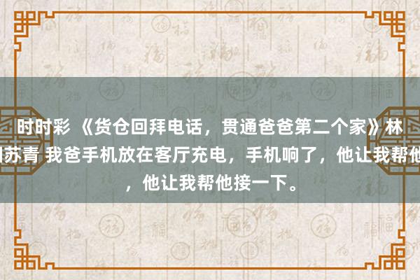 时时彩 《货仓回拜电话，贯通爸爸第二个家》林笑林开国苏青 我爸手机放在客厅充电，手机响了，他让我帮他接一下。