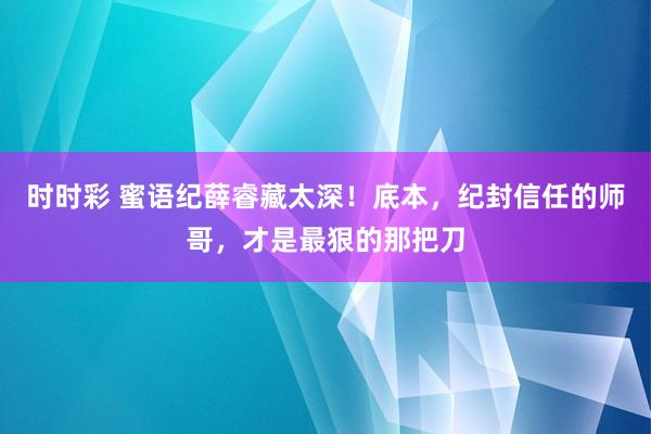 时时彩 蜜语纪薛睿藏太深！底本，纪封信任的师哥，才是最狠的那把刀