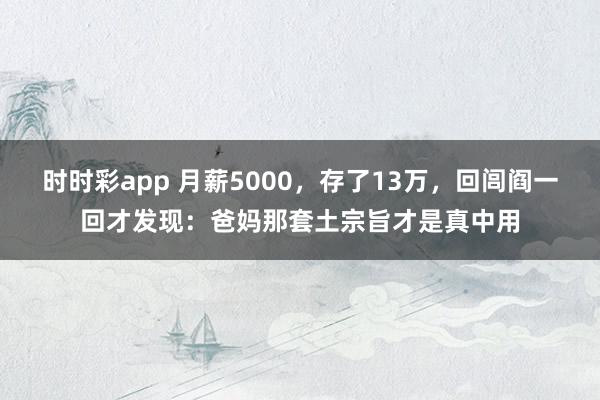 时时彩app 月薪5000，存了13万，回闾阎一回才发现：爸妈那套土宗旨才是真中用