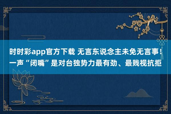 时时彩app官方下载 无言东说念主未免无言事！一声“闭嘴”是对台独势力最有劲、最贱视抗拒