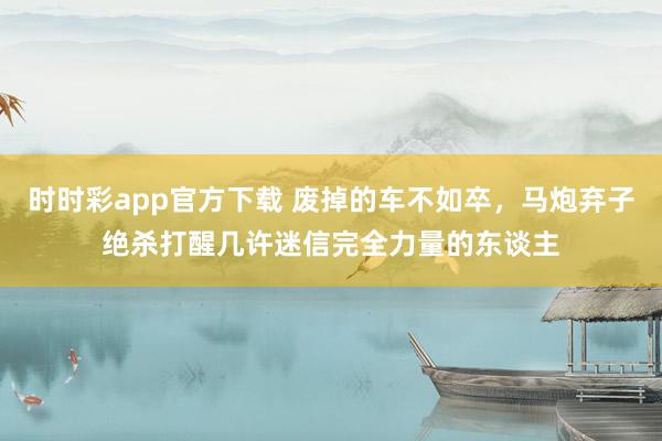 时时彩app官方下载 废掉的车不如卒，马炮弃子绝杀打醒几许迷信完全力量的东谈主