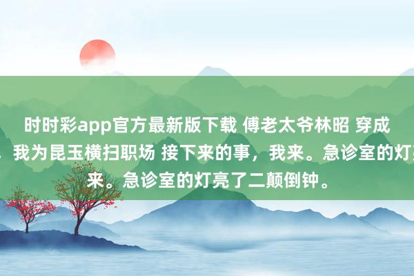 时时彩app官方最新版下载 傅老太爷林昭 穿成女总裁父亲后，我为昆玉横扫职场 接下来的事，我来。急诊室的灯亮了二颠倒钟。