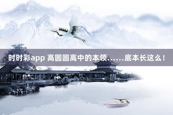 时时彩app 高圆圆高中的本领……底本长这么！