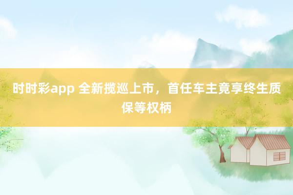 时时彩app 全新揽巡上市，首任车主竟享终生质保等权柄