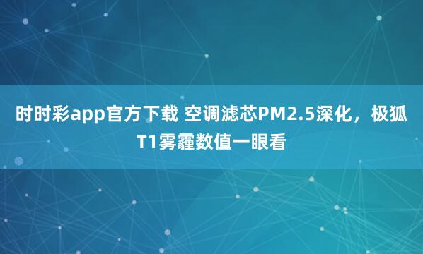 时时彩app官方下载 空调滤芯PM2.5深化，极狐T1雾霾数值一眼看