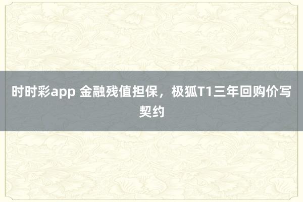 时时彩app 金融残值担保，极狐T1三年回购价写契约