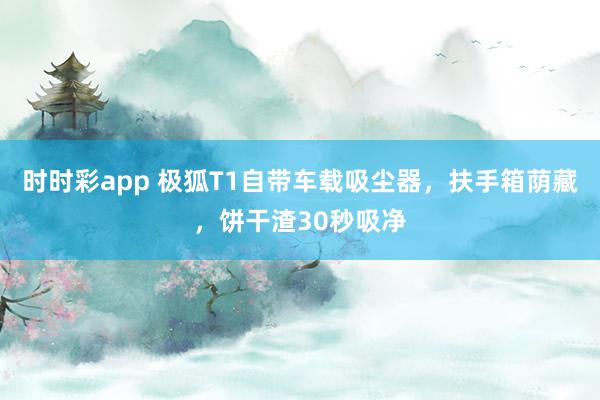 时时彩app 极狐T1自带车载吸尘器，扶手箱荫藏，饼干渣30秒吸净