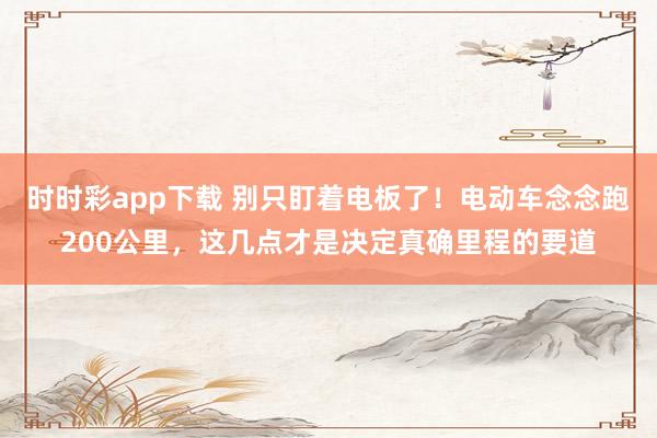 时时彩app下载 别只盯着电板了！电动车念念跑200公里，这几点才是决定真确里程的要道