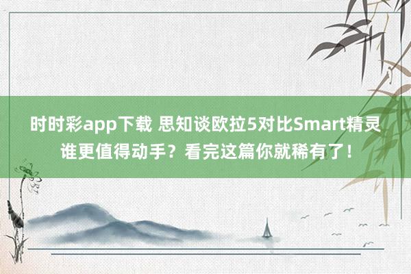 时时彩app下载 思知谈欧拉5对比Smart精灵谁更值得动手？看完这篇你就稀有了！