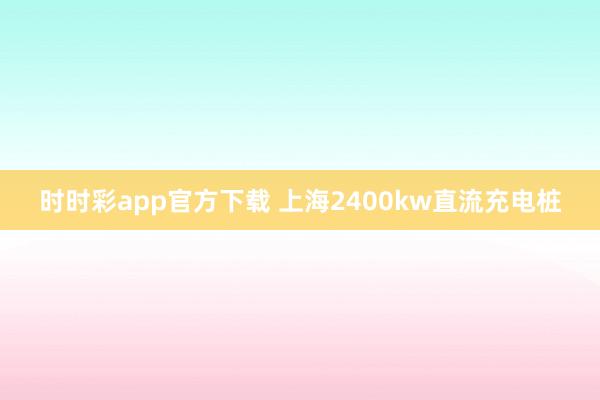 时时彩app官方下载 上海2400kw直流充电桩