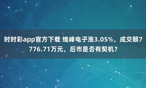 时时彩app官方下载 维峰电子涨3.05%，成交额7776.71万元，后市是否有契机？