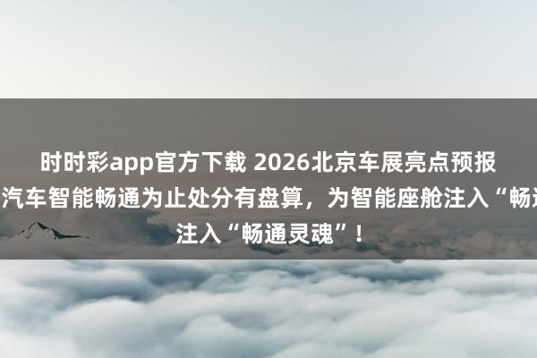时时彩app官方下载 2026北京车展亮点预报：斯蒙奇汽车智能畅通为止处分有盘算，为智能座舱注入“畅通灵魂”！